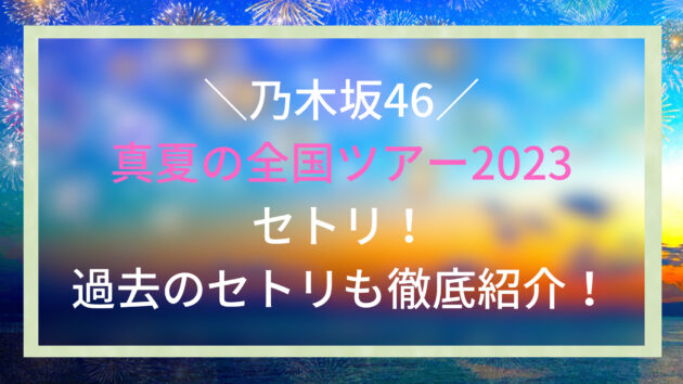 乃木坂46真夏の全国ツアー2023セトリ！過去のセトリも徹底紹介