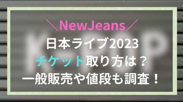 NewJeans日本ライブ2023チケット取り方は？一般販売や値段も調査！