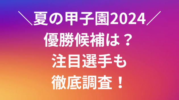 夏の甲子園2024優勝候補は？注目選手も徹底調査！